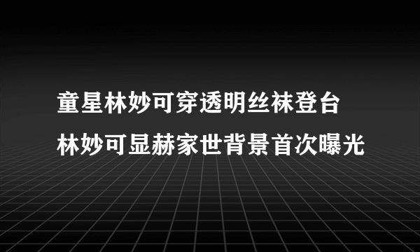 童星林妙可穿透明丝袜登台 林妙可显赫家世背景首次曝光