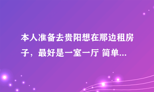 本人准备去贵阳想在那边租房子，最好是一室一厅 简单家具就好 价格300元左右 位置不限！