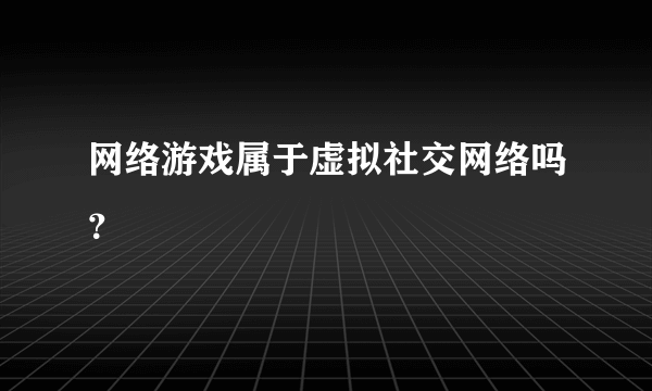 网络游戏属于虚拟社交网络吗？