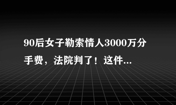 90后女子勒索情人3000万分手费，法院判了！这件事给予我们哪些警示？