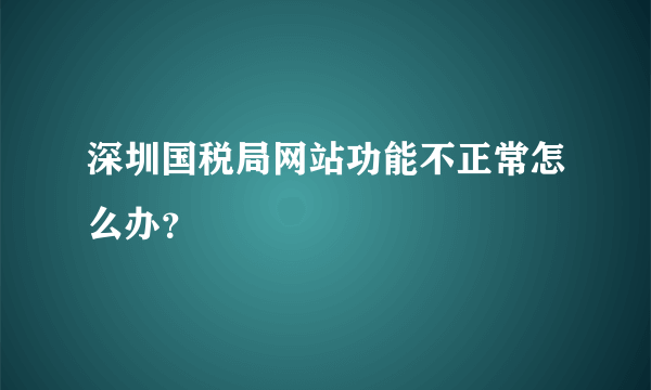 深圳国税局网站功能不正常怎么办？