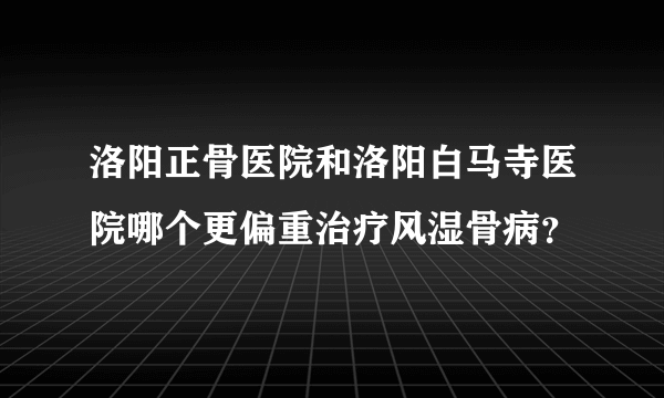 洛阳正骨医院和洛阳白马寺医院哪个更偏重治疗风湿骨病？