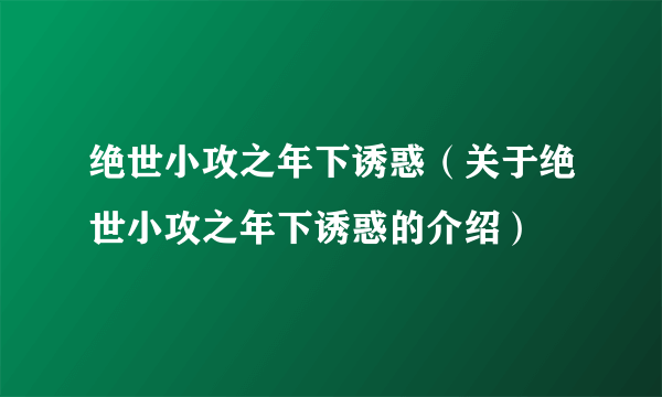 绝世小攻之年下诱惑（关于绝世小攻之年下诱惑的介绍）