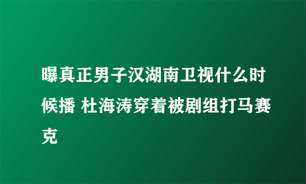 曝真正男子汉湖南卫视什么时候播 杜海涛穿着被剧组打马赛克