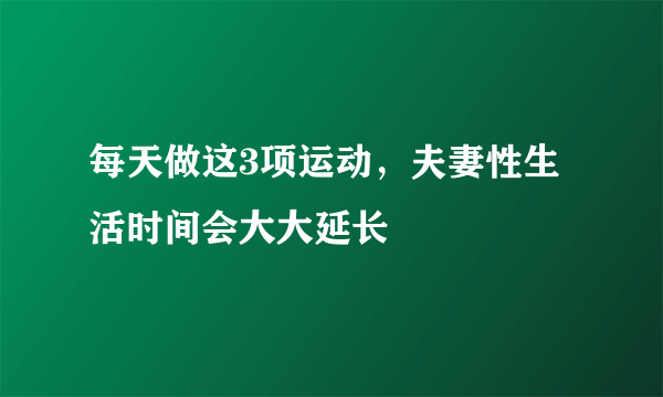 每天做这3项运动，夫妻性生活时间会大大延长