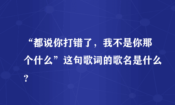 “都说你打错了，我不是你那个什么”这句歌词的歌名是什么？