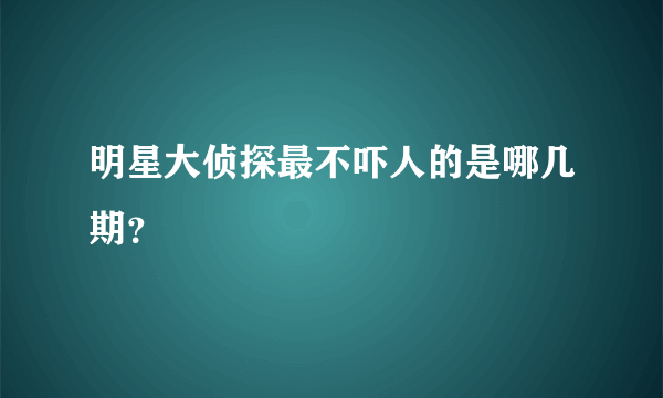 明星大侦探最不吓人的是哪几期？