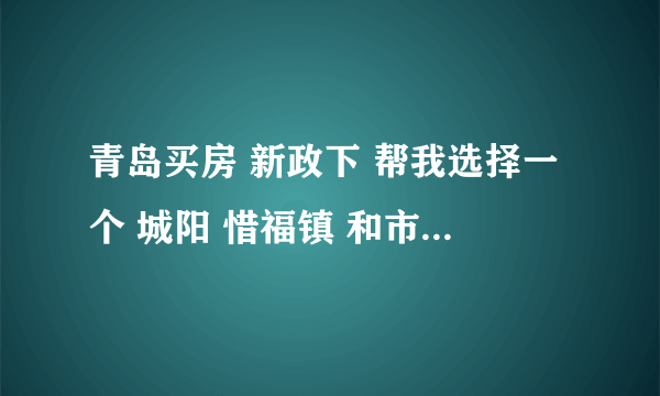 青岛买房 新政下 帮我选择一个 城阳 惜福镇 和市北 送分