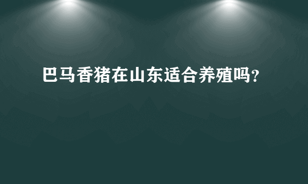 巴马香猪在山东适合养殖吗？