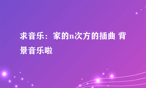 求音乐：家的n次方的插曲 背景音乐啦