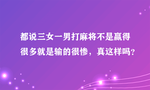 都说三女一男打麻将不是赢得很多就是输的很惨，真这样吗？