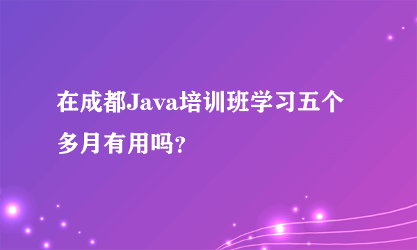 在成都Java培训班学习五个多月有用吗？