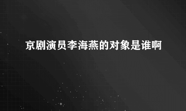 京剧演员李海燕的对象是谁啊