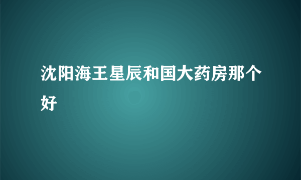 沈阳海王星辰和国大药房那个好