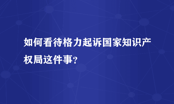 如何看待格力起诉国家知识产权局这件事？