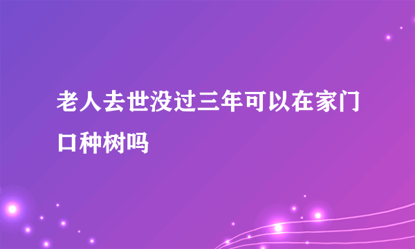 老人去世没过三年可以在家门口种树吗