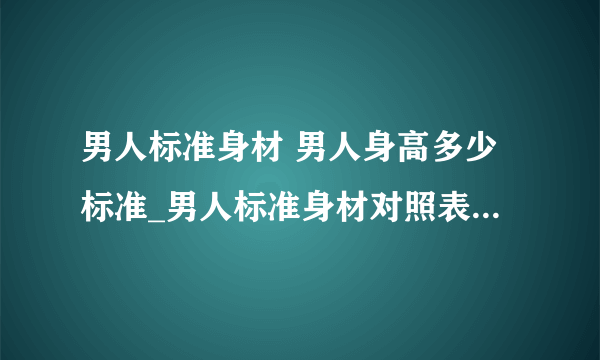 男人标准身材 男人身高多少标准_男人标准身材对照表_男人的标准身高应该这样计算的:_男人好身材黄金比例