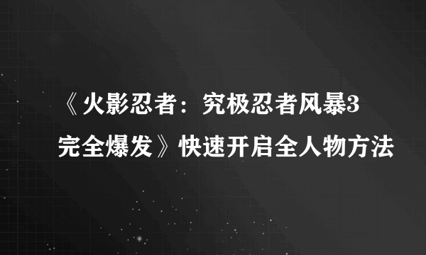 《火影忍者：究极忍者风暴3完全爆发》快速开启全人物方法