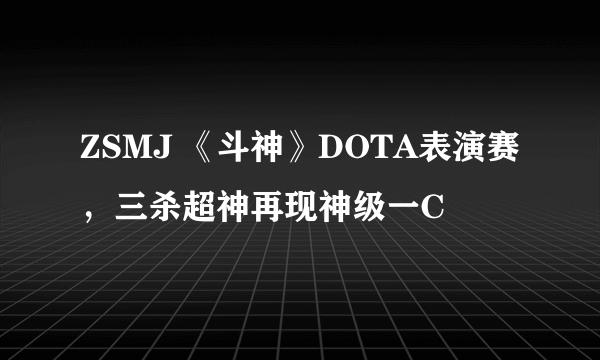 ZSMJ 《斗神》DOTA表演赛，三杀超神再现神级一C