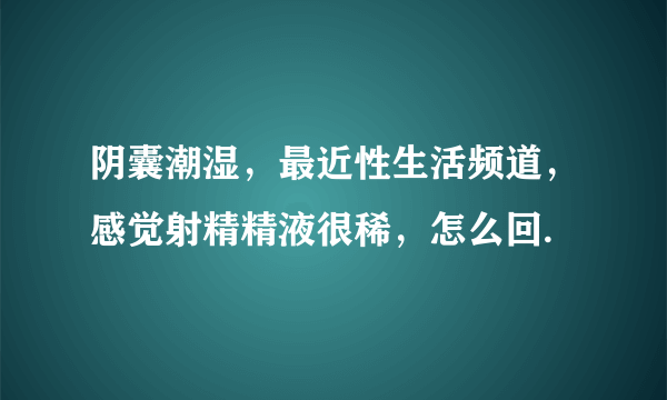 阴囊潮湿，最近性生活频道，感觉射精精液很稀，怎么回.