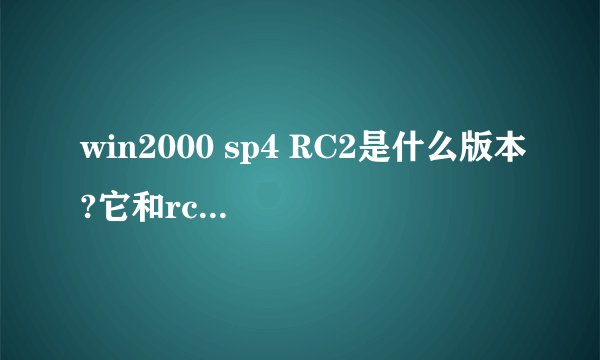 win2000 sp4 RC2是什么版本?它和rc1版本有什么不同?