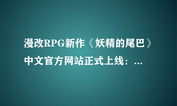 漫改RPG新作《妖精的尾巴》中文官方网站正式上线：游戏内容丰富！