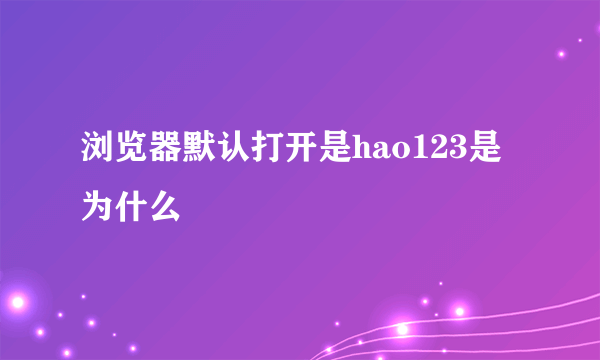 浏览器默认打开是hao123是为什么