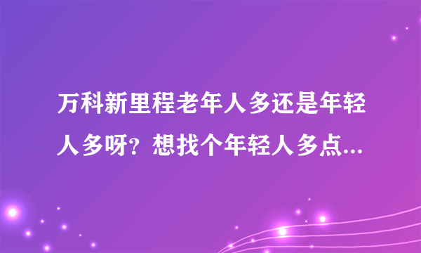 万科新里程老年人多还是年轻人多呀？想找个年轻人多点的小区住，不知道这个小区合适不？