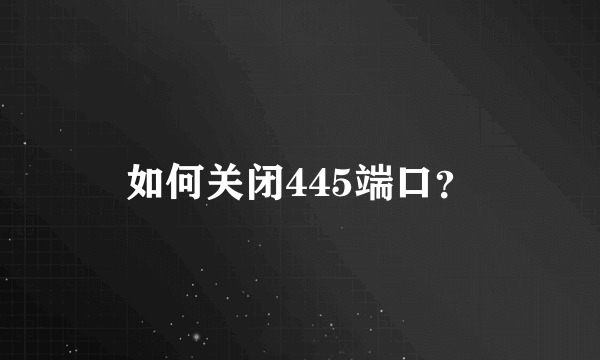 如何关闭445端口？