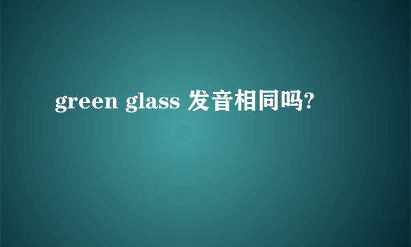 green glass 发音相同吗?