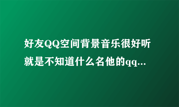 好友QQ空间背景音乐很好听就是不知道什么名他的qq 996012416