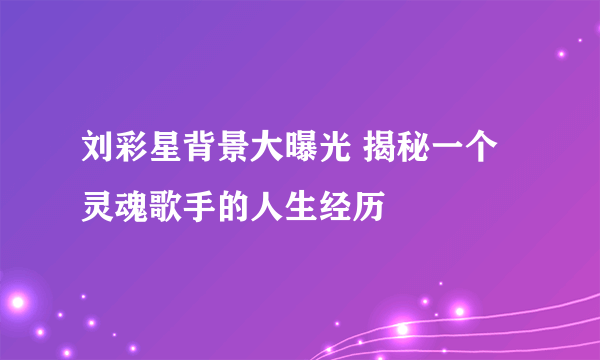 刘彩星背景大曝光 揭秘一个灵魂歌手的人生经历