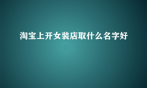 淘宝上开女装店取什么名字好