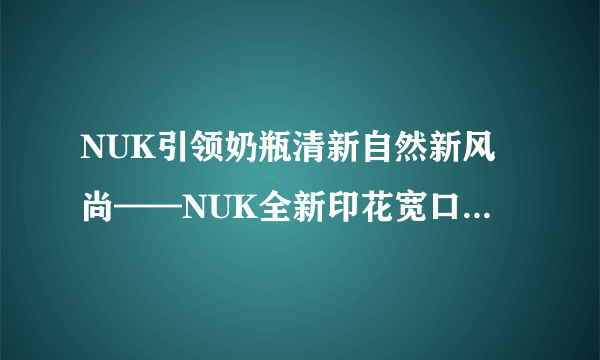 NUK引领奶瓶清新自然新风尚——NUK全新印花宽口玻璃奶瓶上市