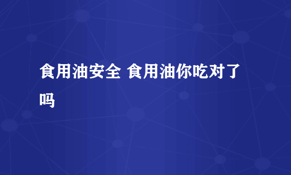 食用油安全 食用油你吃对了吗