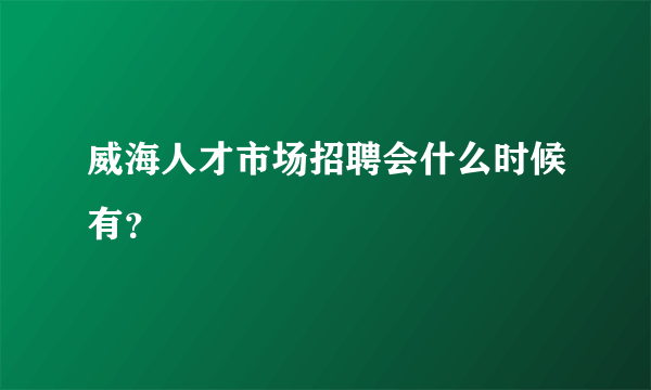 威海人才市场招聘会什么时候有？