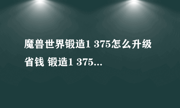 魔兽世界锻造1 375怎么升级省钱 锻造1 375省钱攻略