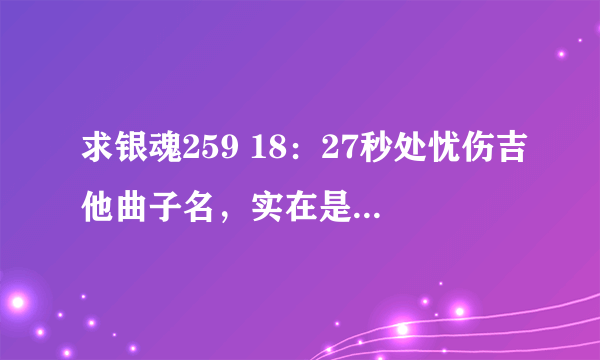 求银魂259 18：27秒处忧伤吉他曲子名，实在是找的无果求帮助