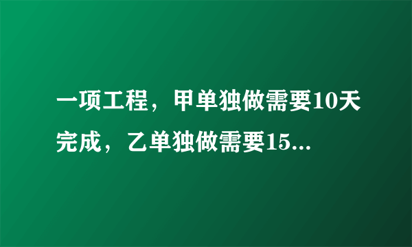 一项工程，甲单独做需要10天完成，乙单独做需要15天完成，如果两人合作，几天可以完成这项工程的一半