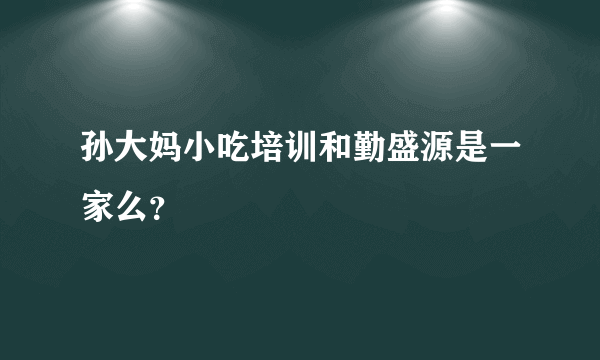 孙大妈小吃培训和勤盛源是一家么？