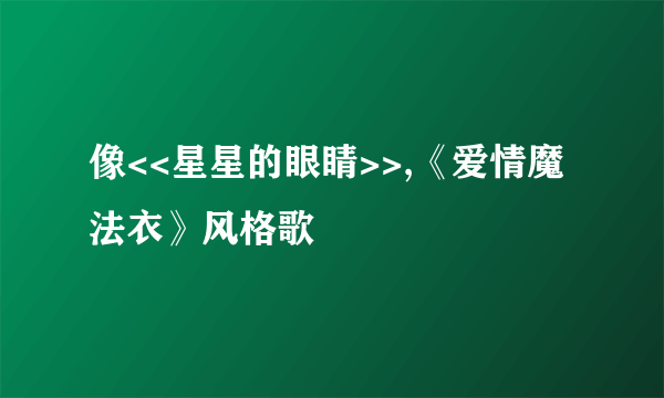 像<<星星的眼睛>>,《爱情魔法衣》风格歌