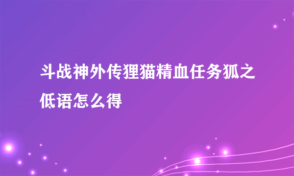 斗战神外传狸猫精血任务狐之低语怎么得