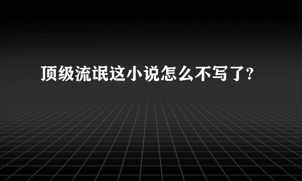 顶级流氓这小说怎么不写了?