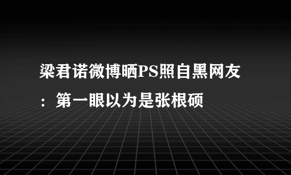 梁君诺微博晒PS照自黑网友：第一眼以为是张根硕