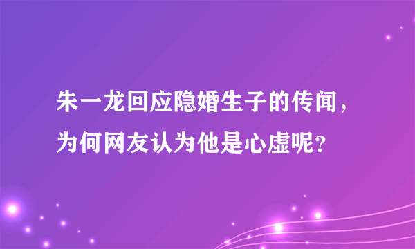 朱一龙回应隐婚生子的传闻，为何网友认为他是心虚呢？