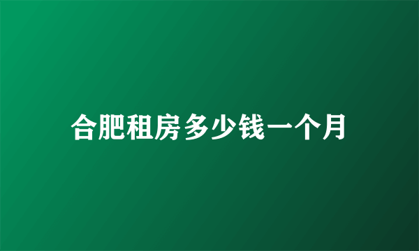 合肥租房多少钱一个月