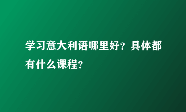 学习意大利语哪里好？具体都有什么课程？