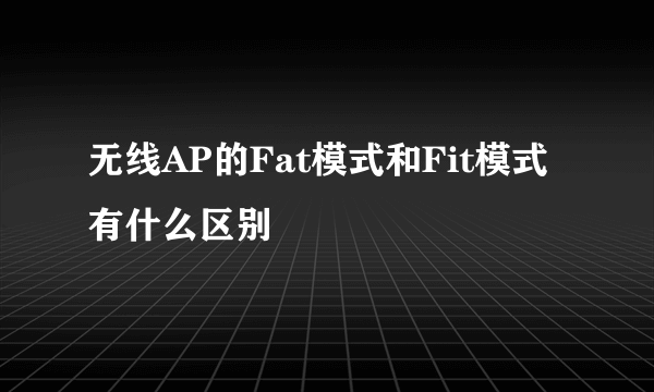 无线AP的Fat模式和Fit模式有什么区别