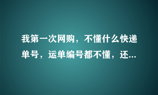 我第一次网购，不懂什么快递单号，运单编号都不懂，还有去收快递的时候，那么多快递，别人怎么知道哪个是