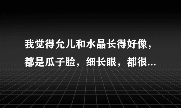 我觉得允儿和水晶长得好像，都是瓜子脸，细长眼，都很瘦，刚开始根本分辨不来